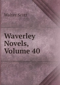 Walter Scott - «Waverley Novels, Volume 40»