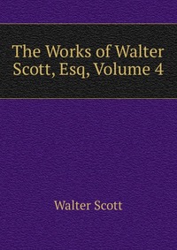 Walter Scott - «The Works of Walter Scott, Esq, Volume 4»