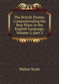 Walter Scott - «The British Drama: Comprehending the Best Plays in the English Language, Volume 2, part 2»