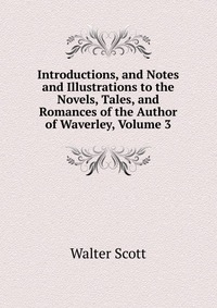Walter Scott - «Introductions, and Notes and Illustrations to the Novels, Tales, and Romances of the Author of Waverley, Volume 3»