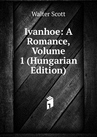 Walter Scott - «Ivanhoe: A Romance, Volume 1 (Hungarian Edition)»