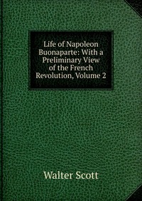 Walter Scott - «Life of Napoleon Buonaparte: With a Preliminary View of the French Revolution, Volume 2»