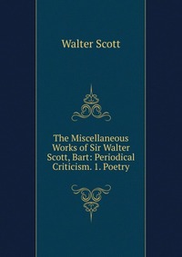 Walter Scott - «The Miscellaneous Works of Sir Walter Scott, Bart: Periodical Criticism. 1. Poetry»