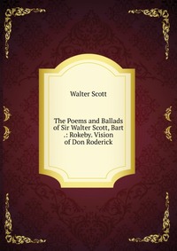 The Poems and Ballads of Sir Walter Scott, Bart .: Rokeby. Vision of Don Roderick