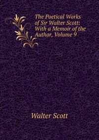 Walter Scott - «The Poetical Works of Sir Walter Scott: With a Memoir of the Author, Volume 9»