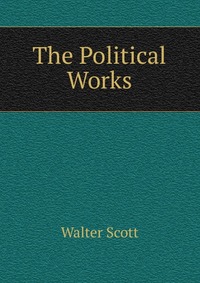 Walter Scott - «The Political Works»