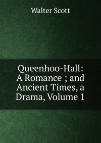 Walter Scott - «Queenhoo-Hall: A Romance ; and Ancient Times, a Drama, Volume 1»