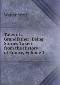 Tales of a Grandfather: Being Stories Taken from the History of France, Volume 1