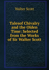 Walter Scott - «Talesof Chivalry and the Olden Time: Selected from the Works of Sir Walter Scott»