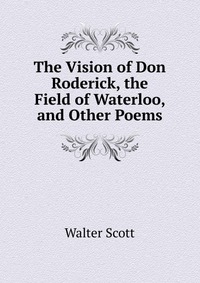 Walter Scott - «The Vision of Don Roderick, the Field of Waterloo, and Other Poems»