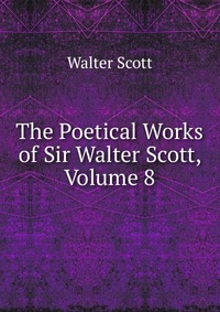 Walter Scott - «The Poetical Works of Sir Walter Scott, Volume 8»
