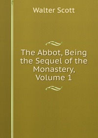 Walter Scott - «The Abbot, Being the Sequel of the Monastery, Volume 1»