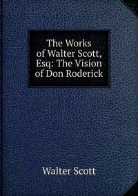 Walter Scott - «The Works of Walter Scott, Esq: The Vision of Don Roderick»