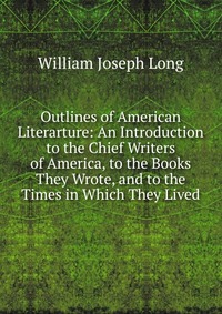 William Joseph Long - «Outlines of American Literarture: An Introduction to the Chief Writers of America, to the Books They Wrote, and to the Times in Which They Lived»