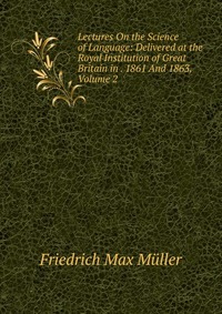 Muller Friedrich Max - «Lectures On the Science of Language: Delivered at the Royal Institution of Great Britain in . 1861 And 1863, Volume 2»