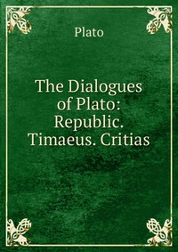 The Dialogues of Plato: Republic. Timaeus. Critias