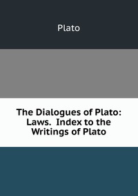 The Dialogues of Plato: Laws. Index to the Writings of Plato