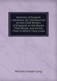 Outlines of English Literature: An Introduction to the Chief Writers of England, to the Books They Wrote, and to the Time in Which They Lived