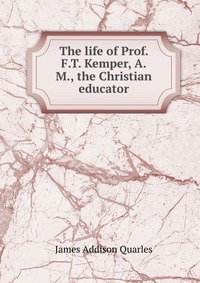 James Addison Quarles - «The life of Prof. F.T. Kemper, A.M., the Christian educator»