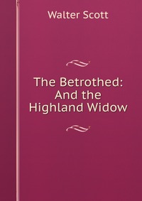 Walter Scott - «The Betrothed: And the Highland Widow»