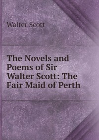 Walter Scott - «The Novels and Poems of Sir Walter Scott: The Fair Maid of Perth»