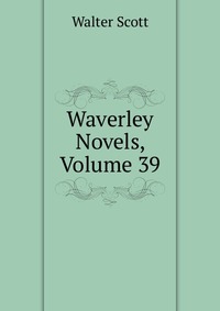 Walter Scott - «Waverley Novels, Volume 39»