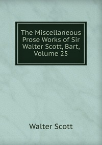 Walter Scott - «The Miscellaneous Prose Works of Sir Walter Scott, Bart, Volume 25»