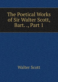 Walter Scott - «The Poetical Works of Sir Walter Scott, Bart. ., Part 1»