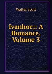 Walter Scott - «Ivanhoe;: A Romance, Volume 3»