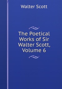 Walter Scott - «The Poetical Works of Sir Walter Scott, Volume 6»