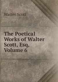 Walter Scott - «The Poetical Works of Walter Scott, Esq, Volume 6»