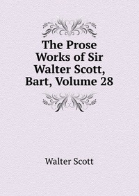Walter Scott - «The Prose Works of Sir Walter Scott, Bart, Volume 28»