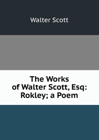 Walter Scott - «The Works of Walter Scott, Esq: Rokley; a Poem»