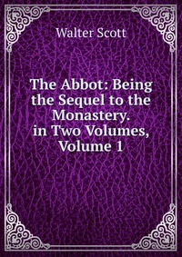 Walter Scott - «The Abbot: Being the Sequel to the Monastery. in Two Volumes, Volume 1»