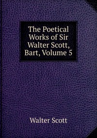Walter Scott - «The Poetical Works of Sir Walter Scott, Bart, Volume 5»