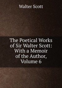 Walter Scott - «The Poetical Works of Sir Walter Scott: With a Memoir of the Author, Volume 6»