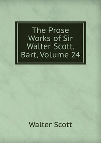 Walter Scott - «The Prose Works of Sir Walter Scott, Bart, Volume 24»
