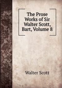 Walter Scott - «The Prose Works of Sir Walter Scott, Bart, Volume 8»