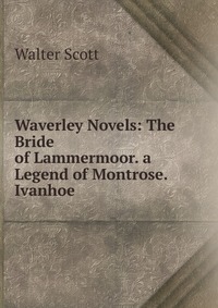 Walter Scott - «Waverley Novels: The Bride of Lammermoor. a Legend of Montrose. Ivanhoe»