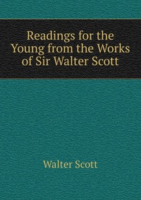 Walter Scott - «Readings for the Young from the Works of Sir Walter Scott»