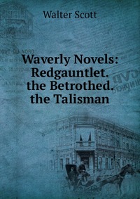 Walter Scott - «Waverly Novels: Redgauntlet. the Betrothed. the Talisman»