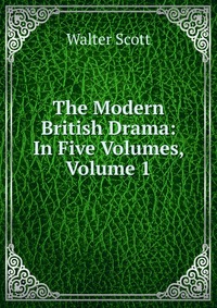 Walter Scott - «The Modern British Drama: In Five Volumes, Volume 1»