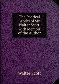 Walter Scott - «The Poetical Works of Sir Walter Scott. with Memoir of the Author»