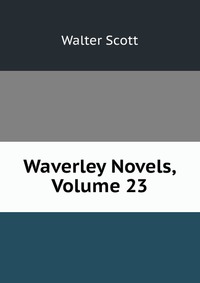 Walter Scott - «Waverley Novels, Volume 23»