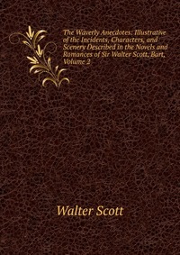 Walter Scott - «The Waverly Anecdotes: Illustrative of the Incidents, Characters, and Scenery Described in the Novels and Romances of Sir Walter Scott, Bart, Volume 2»