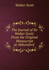 Walter Scott - «The Journal of Sir Walter Scott: From the Original Manuscript at Abbotsford»