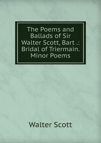 The Poems and Ballads of Sir Walter Scott, Bart .: Bridal of Triermain. Minor Poems