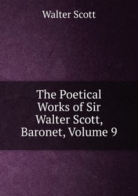 Walter Scott - «The Poetical Works of Sir Walter Scott, Baronet, Volume 9»