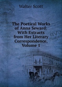The Poetical Works of Anna Seward: With Extracts from Her Literary Correspondence, Volume 1