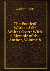 The Poetical Works of Sir Walter Scott: With a Memoir of the Author, Volume 8